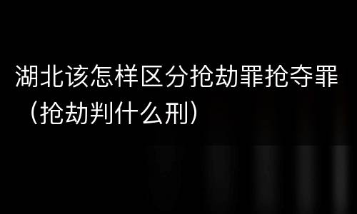 湖北该怎样区分抢劫罪抢夺罪（抢劫判什么刑）