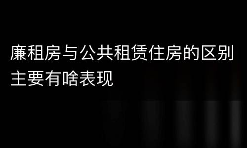 廉租房与公共租赁住房的区别主要有啥表现