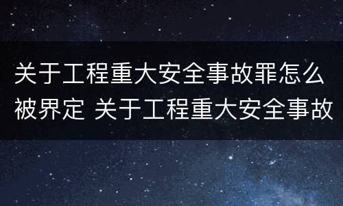 关于工程重大安全事故罪怎么被界定 关于工程重大安全事故罪怎么被界定的