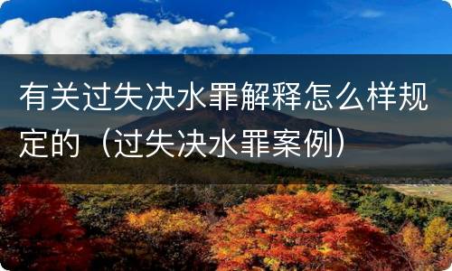 有关过失决水罪解释怎么样规定的（过失决水罪案例）