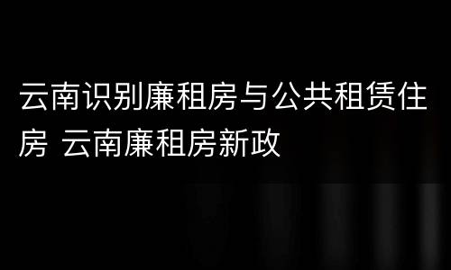 云南识别廉租房与公共租赁住房 云南廉租房新政