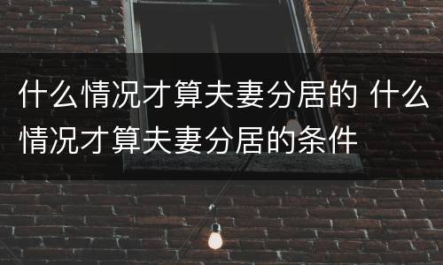 什么情况才算夫妻分居的 什么情况才算夫妻分居的条件