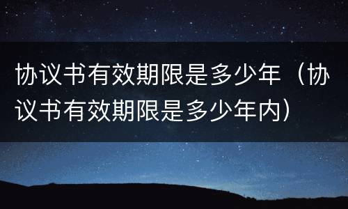 协议书有效期限是多少年（协议书有效期限是多少年内）