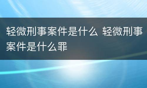 轻微刑事案件是什么 轻微刑事案件是什么罪