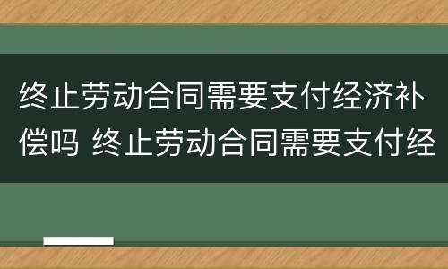 终止劳动合同需要支付经济补偿吗 终止劳动合同需要支付经济补偿吗