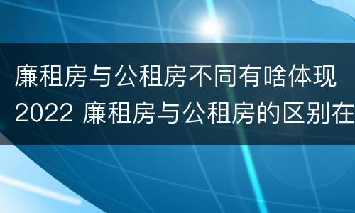 廉租房与公租房不同有啥体现2022 廉租房与公租房的区别在哪里