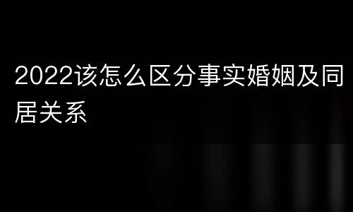 2022该怎么区分事实婚姻及同居关系