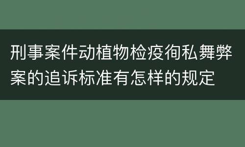 刑事案件动植物检疫徇私舞弊案的追诉标准有怎样的规定