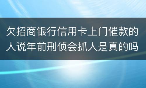 欠招商银行信用卡上门催款的人说年前刑侦会抓人是真的吗