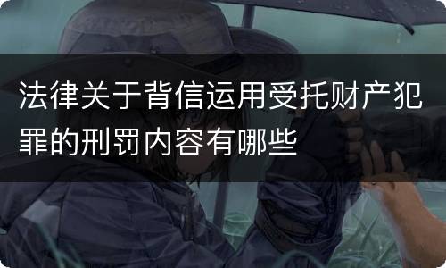 法律关于背信运用受托财产犯罪的刑罚内容有哪些