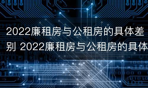2022廉租房与公租房的具体差别 2022廉租房与公租房的具体差别是什么