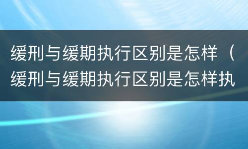 缓刑与缓期执行区别是怎样（缓刑与缓期执行区别是怎样执行的）