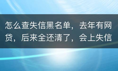 怎么查失信黑名单，去年有网贷，后来全还清了，会上失信。黑名单吗
