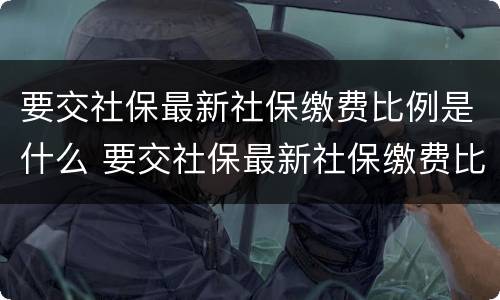 要交社保最新社保缴费比例是什么 要交社保最新社保缴费比例是什么标准