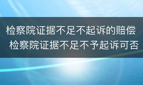检察院证据不足不起诉的赔偿 检察院证据不足不予起诉可否获得赔偿