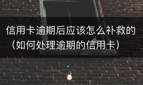 信用卡逾期后应该怎么补救的（如何处理逾期的信用卡）