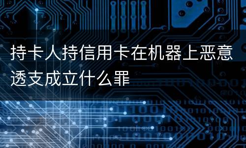 持卡人持信用卡在机器上恶意透支成立什么罪