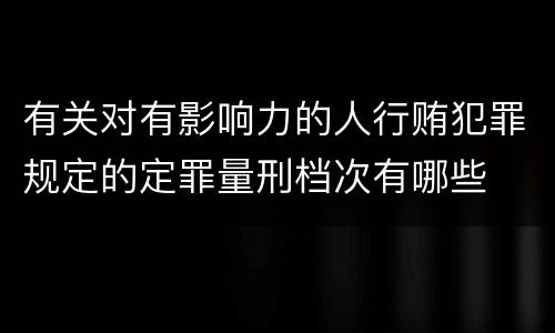有关对有影响力的人行贿犯罪规定的定罪量刑档次有哪些