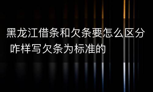黑龙江借条和欠条要怎么区分 咋样写欠条为标准的