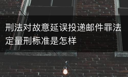 刑法对故意延误投递邮件罪法定量刑标准是怎样