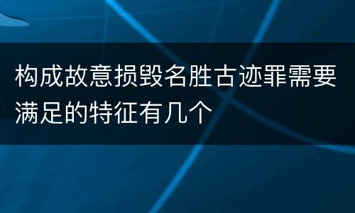 构成故意损毁名胜古迹罪需要满足的特征有几个