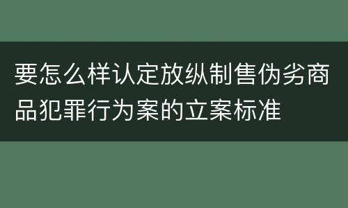 要怎么样认定放纵制售伪劣商品犯罪行为案的立案标准