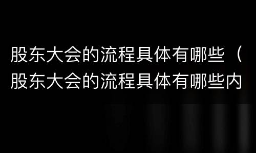 股东大会的流程具体有哪些（股东大会的流程具体有哪些内容）