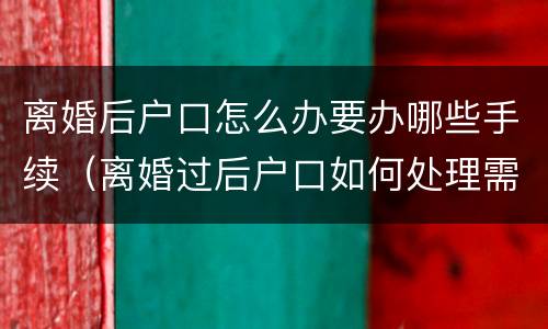 离婚后户口怎么办要办哪些手续（离婚过后户口如何处理需带哪些东西）
