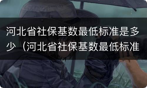河北省社保基数最低标准是多少（河北省社保基数最低标准是多少啊）
