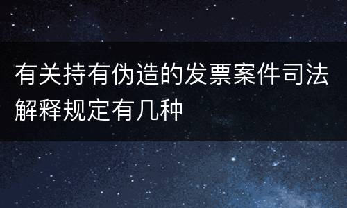 有关持有伪造的发票案件司法解释规定有几种
