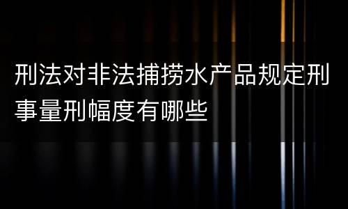 刑法对非法捕捞水产品规定刑事量刑幅度有哪些