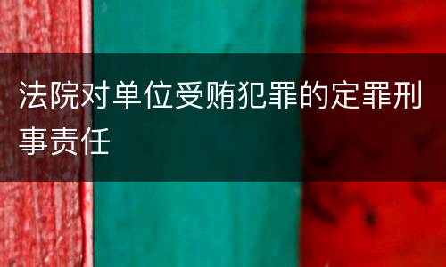 法院对单位受贿犯罪的定罪刑事责任