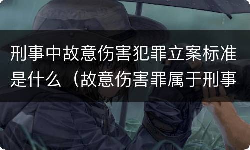 刑事中故意伤害犯罪立案标准是什么（故意伤害罪属于刑事犯罪吗）