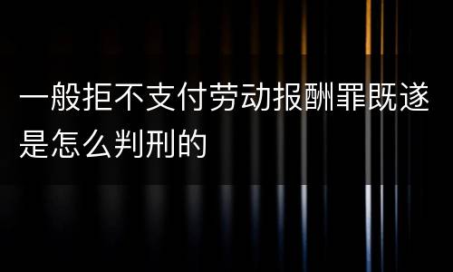 一般拒不支付劳动报酬罪既遂是怎么判刑的