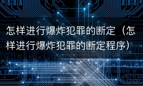 怎样进行爆炸犯罪的断定（怎样进行爆炸犯罪的断定程序）