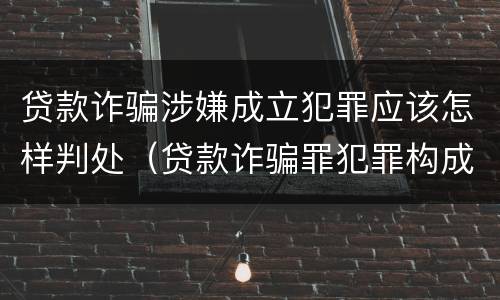 贷款诈骗涉嫌成立犯罪应该怎样判处（贷款诈骗罪犯罪构成）