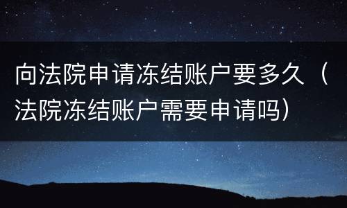 向法院申请冻结账户要多久（法院冻结账户需要申请吗）