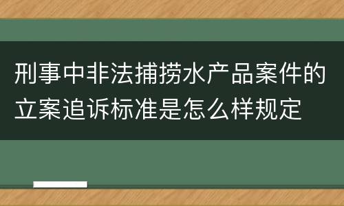刑事中非法捕捞水产品案件的立案追诉标准是怎么样规定