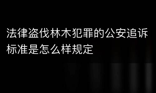 法律盗伐林木犯罪的公安追诉标准是怎么样规定