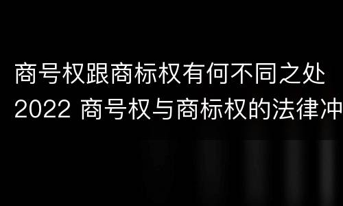 商号权跟商标权有何不同之处2022 商号权与商标权的法律冲突与解决