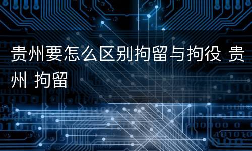 贵州要怎么区别拘留与拘役 贵州 拘留