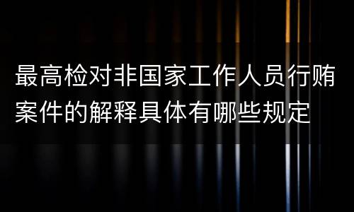 最高检对非国家工作人员行贿案件的解释具体有哪些规定