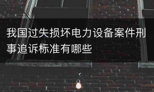 我国过失损坏电力设备案件刑事追诉标准有哪些