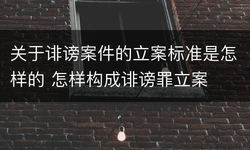关于诽谤案件的立案标准是怎样的 怎样构成诽谤罪立案