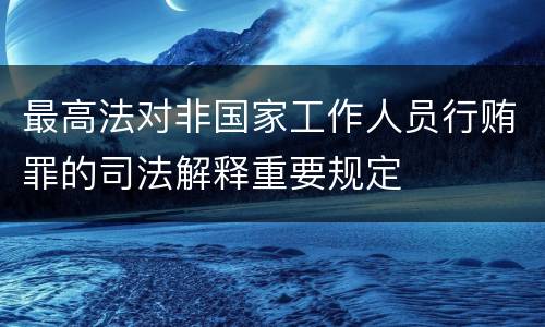 最高法对非国家工作人员行贿罪的司法解释重要规定