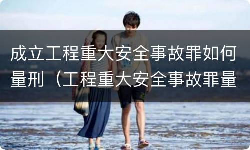 成立工程重大安全事故罪如何量刑（工程重大安全事故罪量刑标准）