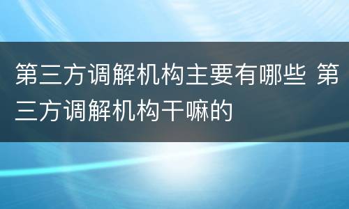 第三方调解机构主要有哪些 第三方调解机构干嘛的