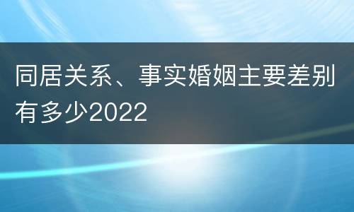 同居关系、事实婚姻主要差别有多少2022