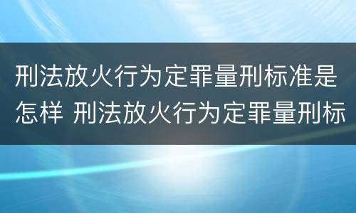 刑法放火行为定罪量刑标准是怎样 刑法放火行为定罪量刑标准是怎样计算的