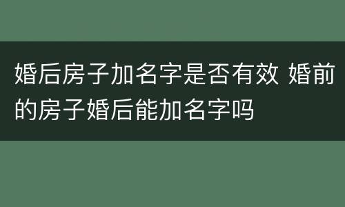 婚后房子加名字是否有效 婚前的房子婚后能加名字吗